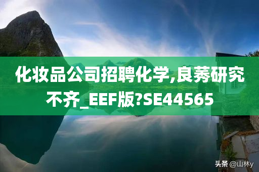 化妆品公司招聘化学,良莠研究不齐_EEF版?SE44565