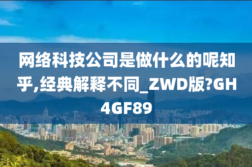 网络科技公司是做什么的呢知乎,经典解释不同_ZWD版?GH4GF89