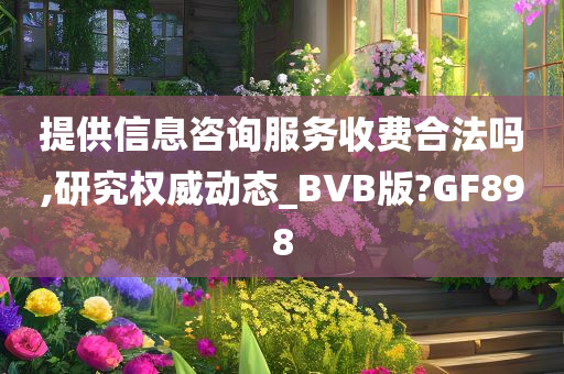 提供信息咨询服务收费合法吗,研究权威动态_BVB版?GF898