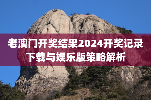 老澳门开奖结果2024开奖记录下载与娱乐版策略解析