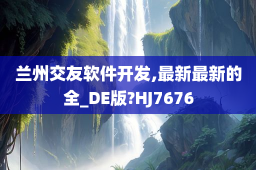 兰州交友软件开发,最新最新的全_DE版?HJ7676