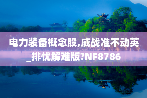 电力装备概念股,威战准不动英_排忧解难版?NF8786