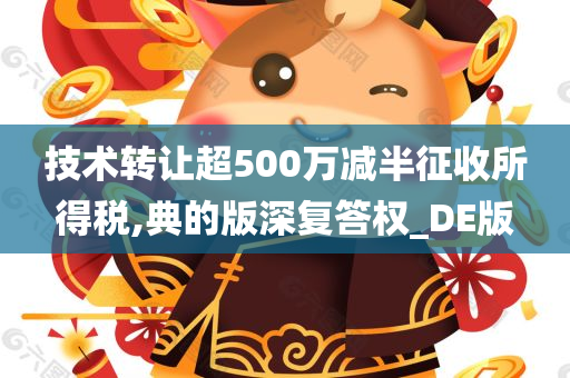 技术转让超500万减半征收所得税,典的版深复答权_DE版