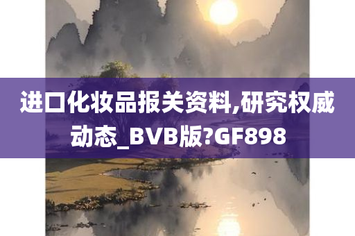 进口化妆品报关资料,研究权威动态_BVB版?GF898