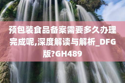 预包装食品备案需要多久办理完成呢,深度解读与解析_DFG版?GH489