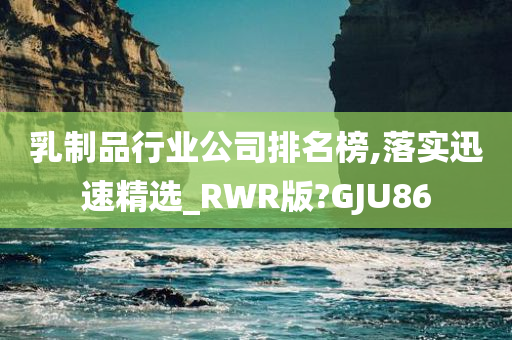 乳制品行业公司排名榜,落实迅速精选_RWR版?GJU86