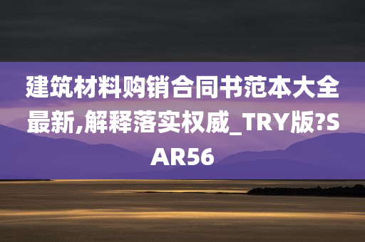 建筑材料购销合同书范本大全最新,解释落实权威_TRY版?SAR56