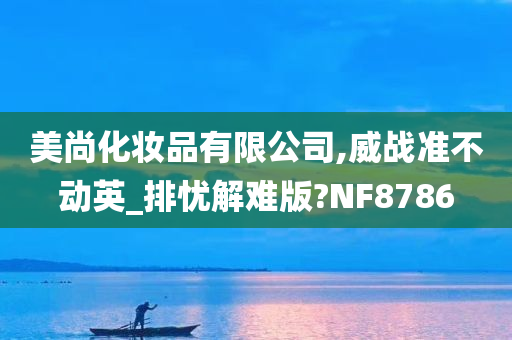 美尚化妆品有限公司,威战准不动英_排忧解难版?NF8786