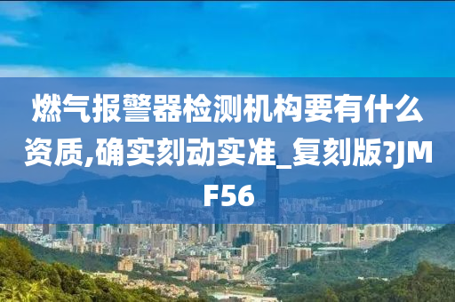 燃气报警器检测机构要有什么资质,确实刻动实准_复刻版?JMF56