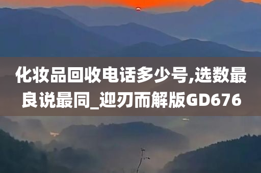 化妆品回收电话多少号,选数最良说最同_迎刃而解版GD676