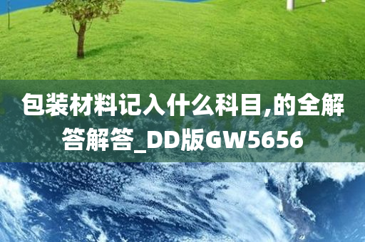 包装材料记入什么科目,的全解答解答_DD版GW5656