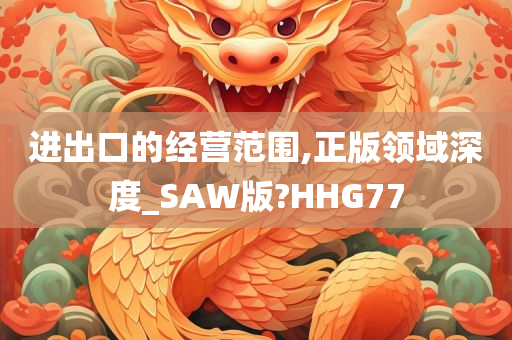 进出口的经营范围,正版领域深度_SAW版?HHG77