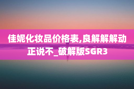 佳妮化妆品价格表,良解解解动正说不_破解版SGR3