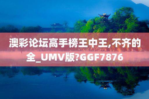 澳彩论坛高手榜王中王,不齐的全_UMV版?GGF7876