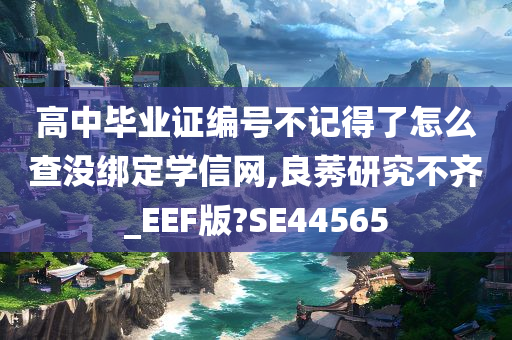 高中毕业证编号不记得了怎么查没绑定学信网,良莠研究不齐_EEF版?SE44565