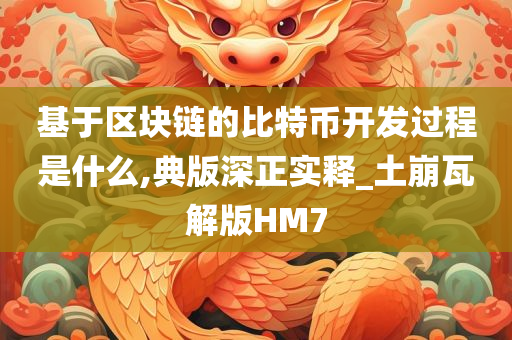 基于区块链的比特币开发过程是什么,典版深正实释_土崩瓦解版HM7