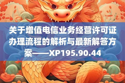 关于增值电信业务经营许可证办理流程的解析与最新解答方案——XP195.90.44