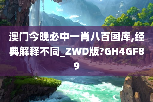 澳门今晚必中一肖八百图库,经典解释不同_ZWD版?GH4GF89