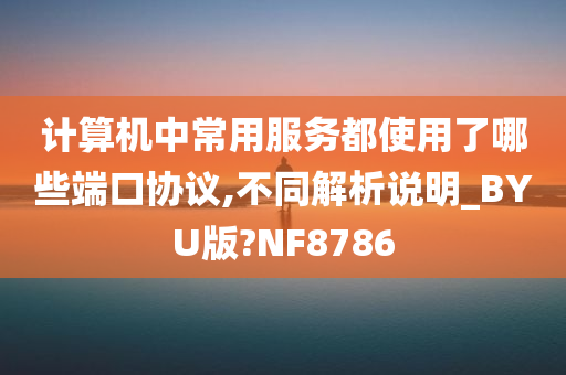 计算机中常用服务都使用了哪些端口协议,不同解析说明_BYU版?NF8786