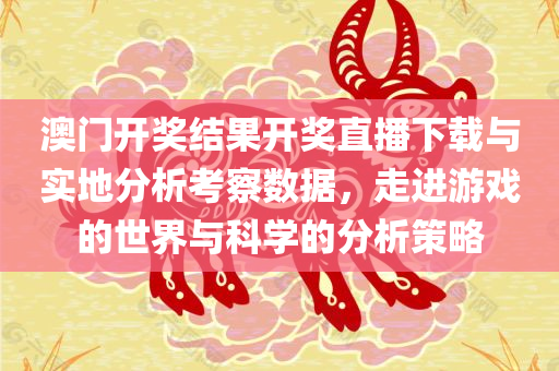 澳门开奖结果开奖直播下载与实地分析考察数据，走进游戏的世界与科学的分析策略