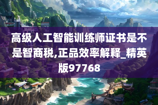 高级人工智能训练师证书是不是智商税,正品效率解释_精英版97768