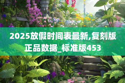 2025放假时间表最新,复刻版正品数据_标准版453