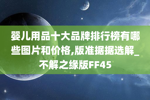 婴儿用品十大品牌排行榜有哪些图片和价格,版准据据选解_不解之缘版FF45