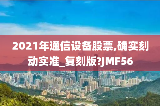 2021年通信设备股票,确实刻动实准_复刻版?JMF56