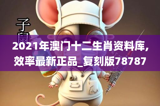 2021年澳门十二生肖资料库,效率最新正品_复刻版78787