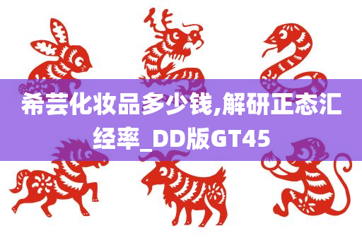 希芸化妆品多少钱,解研正态汇经率_DD版GT45