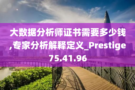 大数据分析师证书需要多少钱,专家分析解释定义_Prestige75.41.96