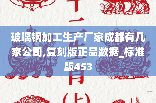 玻璃钢加工生产厂家成都有几家公司,复刻版正品数据_标准版453