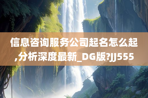 信息咨询服务公司起名怎么起,分析深度最新_DG版?JJ555