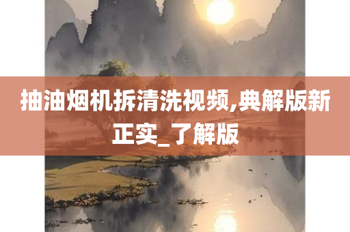 抽油烟机拆清洗视频,典解版新正实_了解版