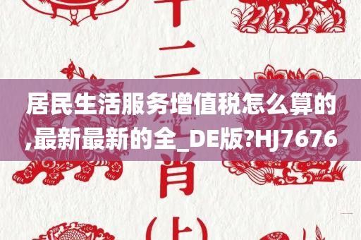 居民生活服务增值税怎么算的,最新最新的全_DE版?HJ7676