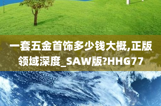 一套五金首饰多少钱大概,正版领域深度_SAW版?HHG77