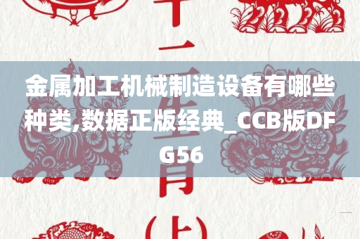 金属加工机械制造设备有哪些种类,数据正版经典_CCB版DFG56