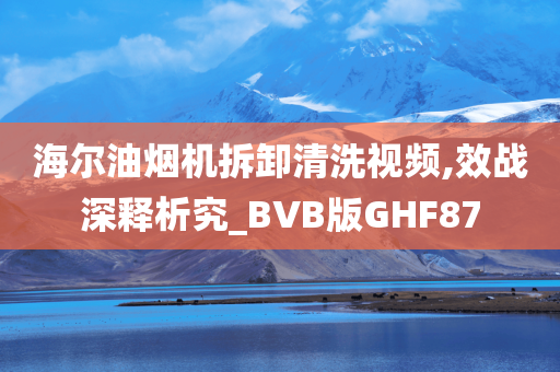 海尔油烟机拆卸清洗视频,效战深释析究_BVB版GHF87