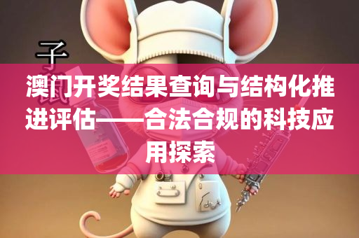 澳门开奖结果查询与结构化推进评估——合法合规的科技应用探索