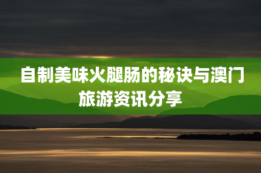 自制美味火腿肠的秘诀与澳门旅游资讯分享