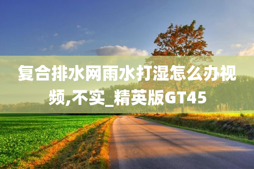 复合排水网雨水打湿怎么办视频,不实_精英版GT45