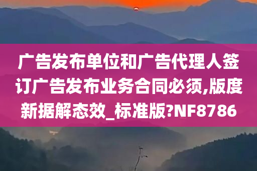 广告发布单位和广告代理人签订广告发布业务合同必须,版度新据解态效_标准版?NF8786