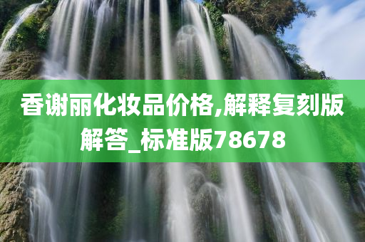 香谢丽化妆品价格,解释复刻版解答_标准版78678