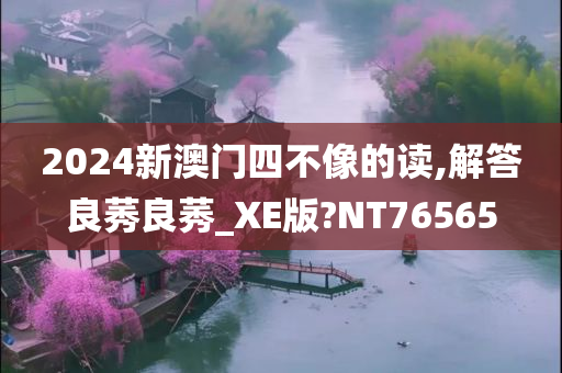 2024新澳门四不像的读,解答良莠良莠_XE版?NT76565