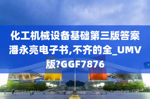 化工机械设备基础第三版答案潘永亮电子书,不齐的全_UMV版?GGF7876