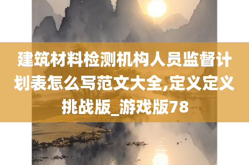 建筑材料检测机构人员监督计划表怎么写范文大全,定义定义挑战版_游戏版78