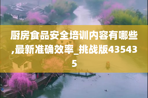 厨房食品安全培训内容有哪些,最新准确效率_挑战版435435