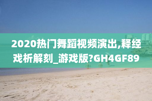 2020热门舞蹈视频演出,释经戏析解刻_游戏版?GH4GF89