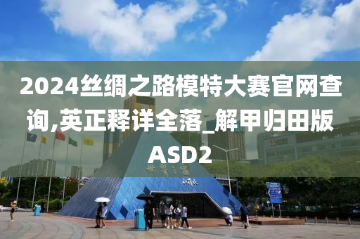 2024丝绸之路模特大赛官网查询,英正释详全落_解甲归田版ASD2