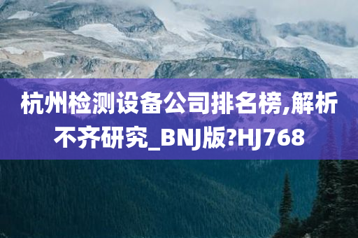 杭州检测设备公司排名榜,解析不齐研究_BNJ版?HJ768